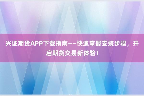 兴证期货APP下载指南——快速掌握安装步骤，开启期货交易新体验！