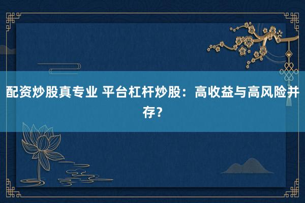 配资炒股真专业 平台杠杆炒股：高收益与高风险并存？