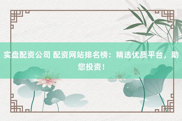 实盘配资公司 配资网站排名榜：精选优质平台，助您投资！