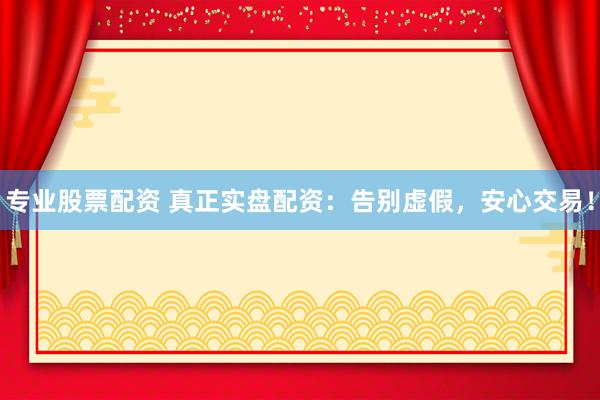 专业股票配资 真正实盘配资：告别虚假，安心交易！