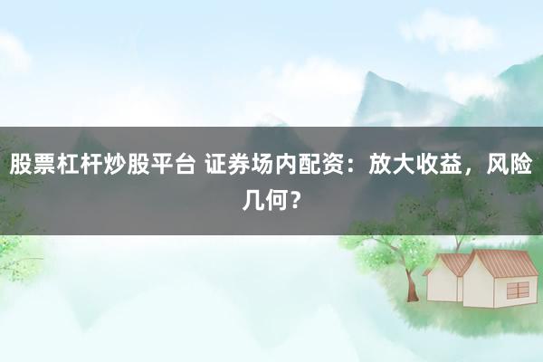 股票杠杆炒股平台 证券场内配资：放大收益，风险几何？