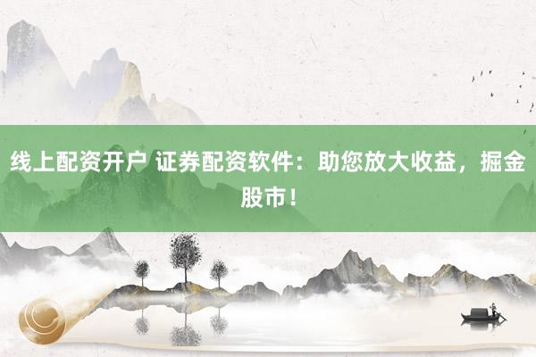 线上配资开户 证券配资软件：助您放大收益，掘金股市！