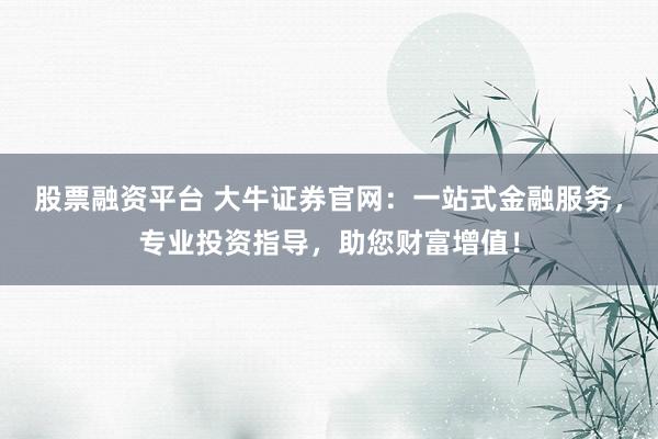 股票融资平台 大牛证券官网：一站式金融服务，专业投资指导，助您财富增值！