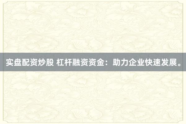 实盘配资炒股 杠杆融资资金：助力企业快速发展。