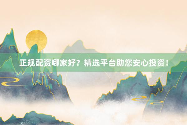 正规配资哪家好？精选平台助您安心投资！