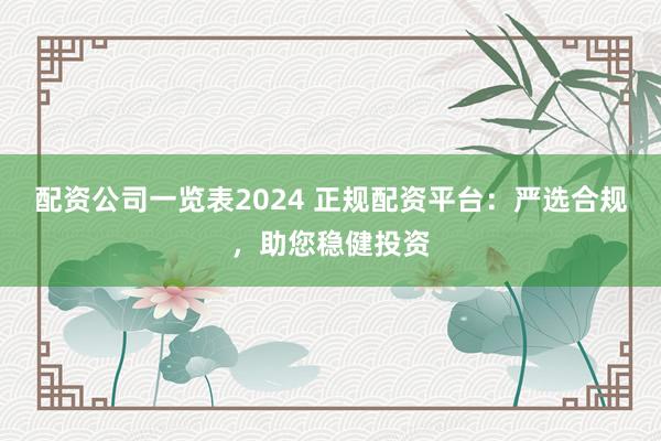 配资公司一览表2024 正规配资平台：严选合规，助您稳健投资