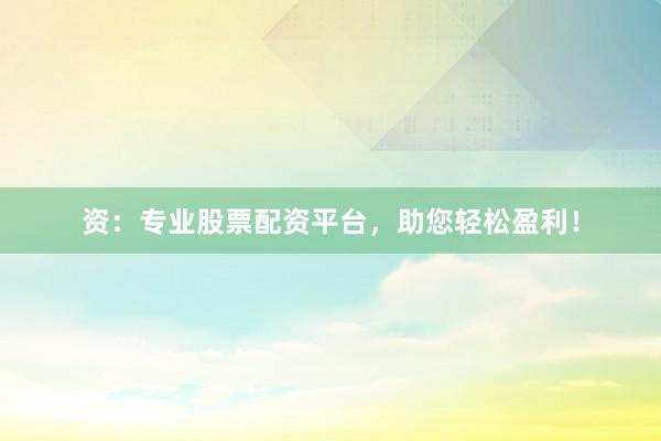资：专业股票配资平台，助您轻松盈利！