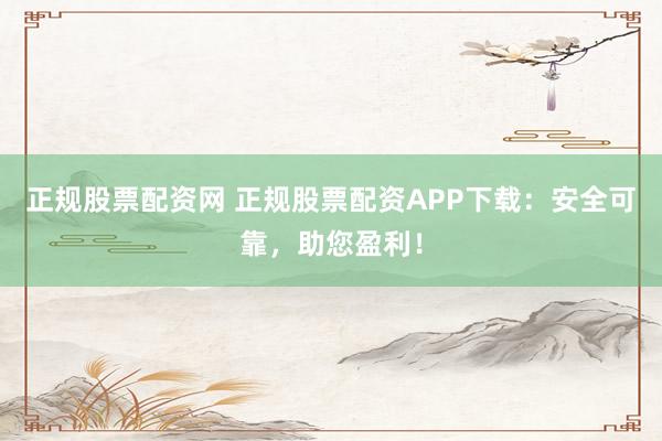 正规股票配资网 正规股票配资APP下载：安全可靠，助您盈利！