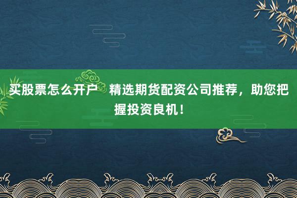 买股票怎么开户   精选期货配资公司推荐，助您把握投资良机！