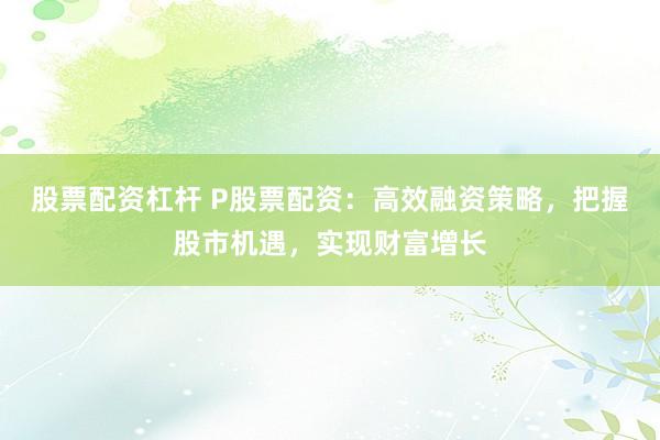 股票配资杠杆 P股票配资：高效融资策略，把握股市机遇，实现财富增长