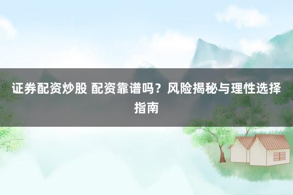 证券配资炒股 配资靠谱吗？风险揭秘与理性选择指南