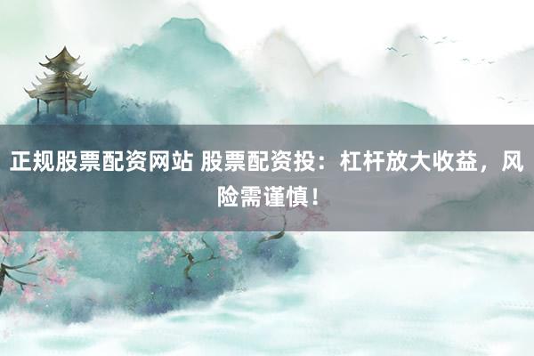 正规股票配资网站 股票配资投：杠杆放大收益，风险需谨慎！