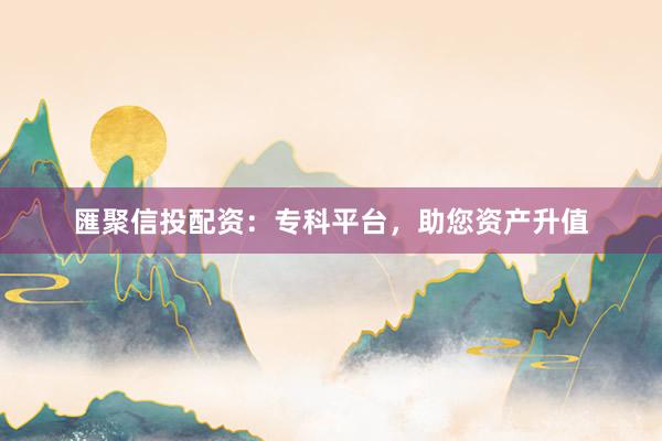 匯聚信投配资：专科平台，助您资产升值