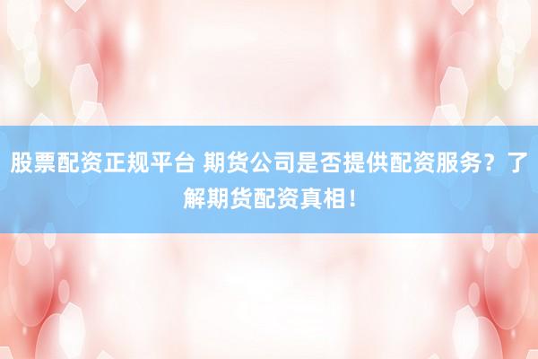 股票配资正规平台 期货公司是否提供配资服务？了解期货配资真相！