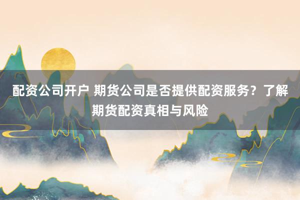 配资公司开户 期货公司是否提供配资服务?了解期货配资真相与风险