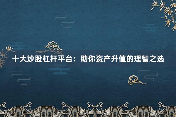 十大炒股杠杆平台:助你资产升值的理智之选