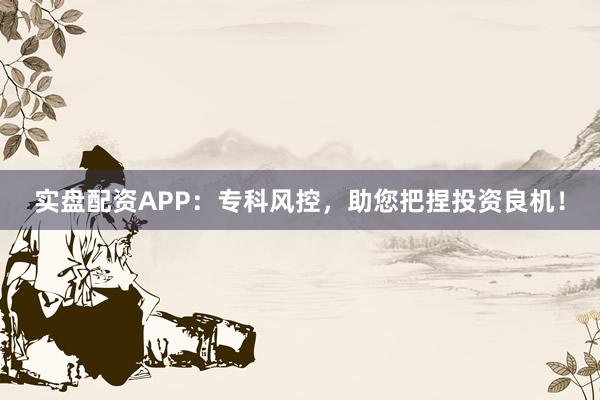 实盘配资APP：专科风控，助您把捏投资良机！