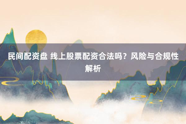 民间配资盘 线上股票配资合法吗？风险与合规性解析