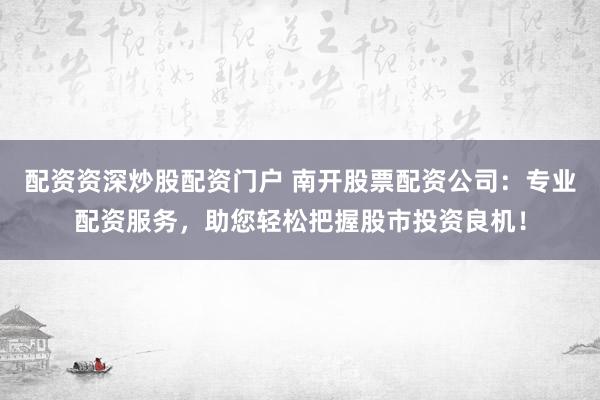 配资资深炒股配资门户 南开股票配资公司：专业配资服务，助您轻松把握股市投资良机！