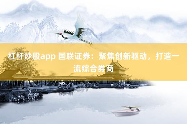 杠杆炒股app 国联证券：聚焦创新驱动，打造一流综合券商