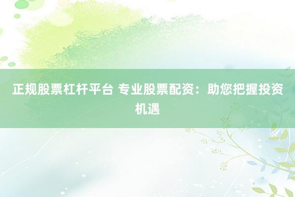 正规股票杠杆平台 专业股票配资：助您把握投资机遇