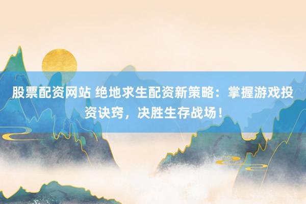 股票配资网站 绝地求生配资新策略:掌握游戏投资诀窍,决胜生存战场!