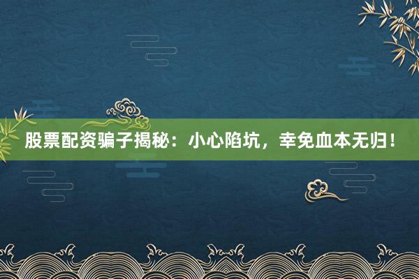 股票配资骗子揭秘:小心陷坑,幸免血本无归!