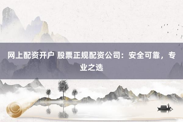 网上配资开户 股票正规配资公司：安全可靠，专业之选