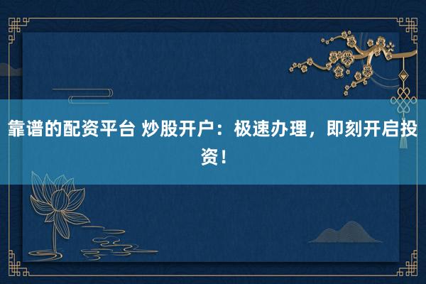 靠谱的配资平台 炒股开户:极速办理,即刻开启投资!