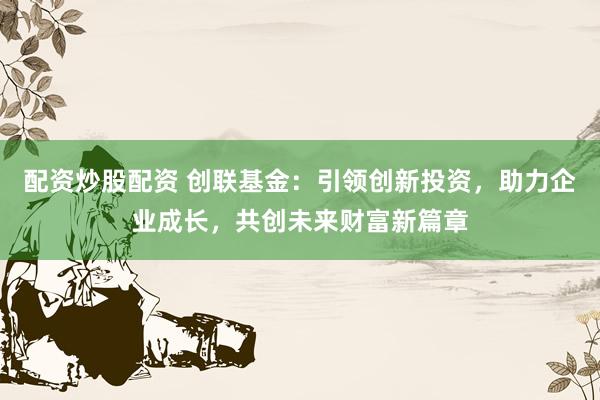 配资炒股配资 创联基金：引领创新投资，助力企业成长，共创未来财富新篇章
