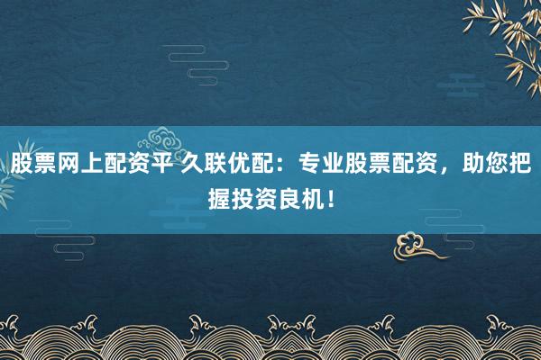 股票网上配资平 久联优配：专业股票配资，助您把握投资良机！