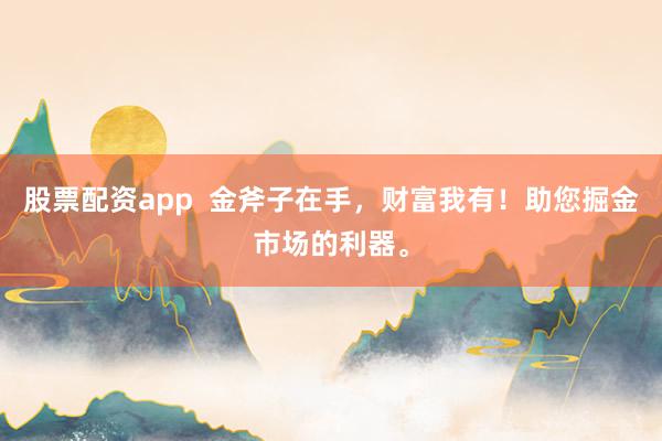 股票配资app 金斧子在手,财富我有!助您掘金市场的利器。