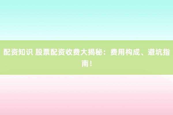 配资知识 股票配资收费大揭秘:费用构成、避坑指南!