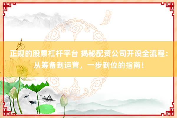 正规的股票杠杆平台 揭秘配资公司开设全流程:从筹备到运营,一步到位的指南!
