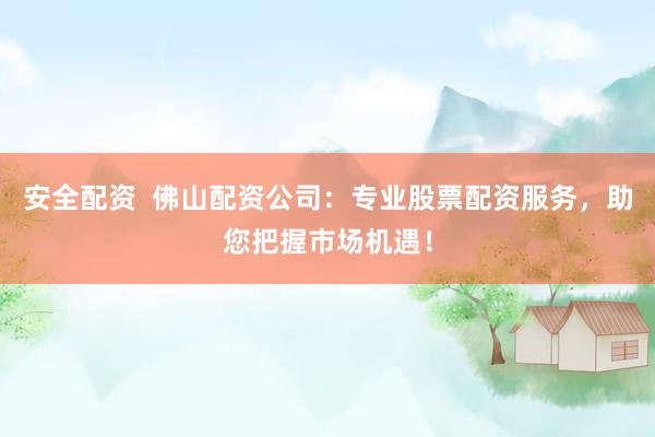 安全配资 佛山配资公司:专业股票配资服务,助您把握市场机遇!