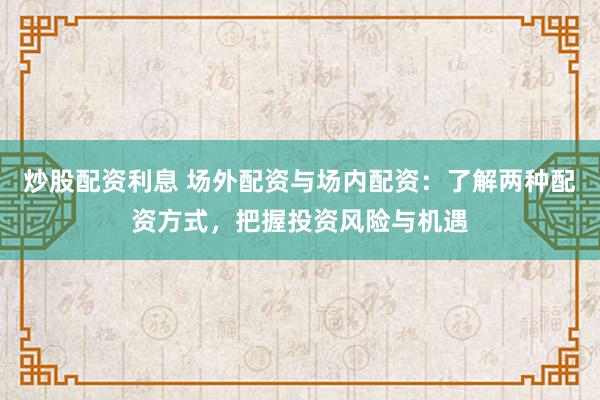 炒股配资利息 场外配资与场内配资:了解两种配资方式,把握投资风险与机遇