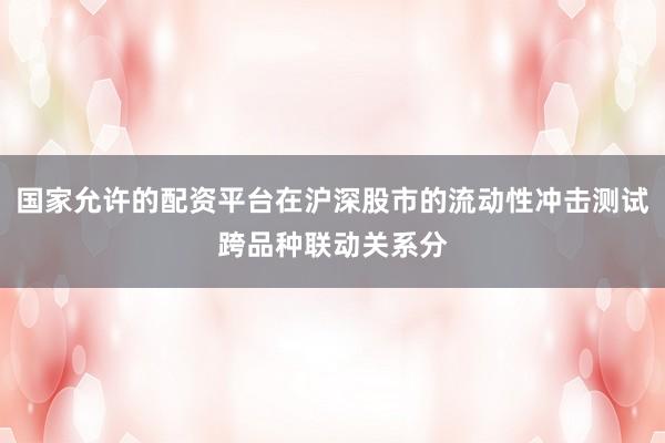 国家允许的配资平台在沪深股市的流动性冲击测试跨品种联动关系分
