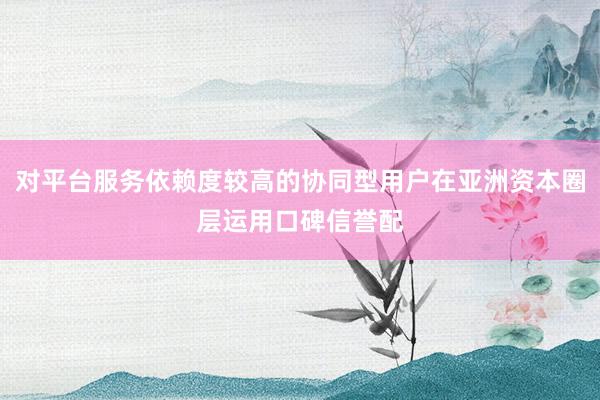 对平台服务依赖度较高的协同型用户在亚洲资本圈层运用口碑信誉配