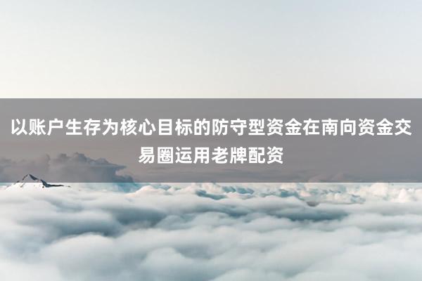 以账户生存为核心目标的防守型资金在南向资金交易圈运用老牌配资