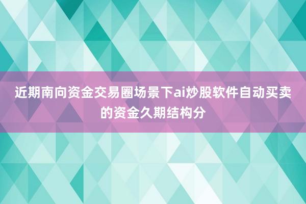近期南向资金交易圈场景下ai炒股软件自动买卖的资金久期结构分