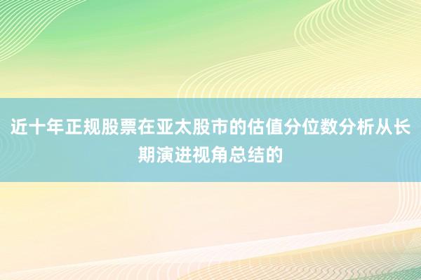 近十年正规股票在亚太股市的估值分位数分析从长期演进视角总结的