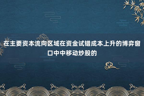 在主要资本流向区域在资金试错成本上升的博弈窗口中中移动炒股的