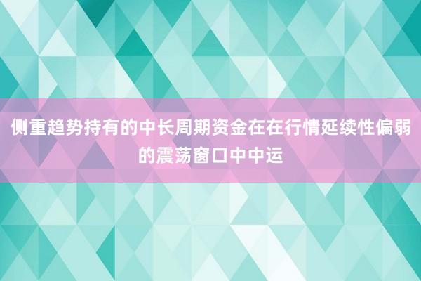 侧重趋势持有的中长周期资金在在行情延续性偏弱的震荡窗口中中运