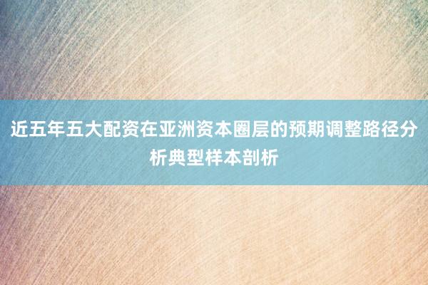 近五年五大配资在亚洲资本圈层的预期调整路径分析典型样本剖析