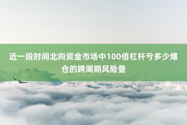 近一段时间北向资金市场中100倍杠杆亏多少爆仓的跨周期风险叠