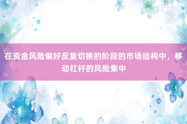 在资金风险偏好反复切换的阶段的市场结构中,移动杠杆的风险集中