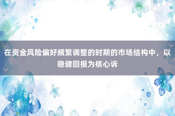 在资金风险偏好频繁调整的时期的市场结构中,以稳健回报为核心诉