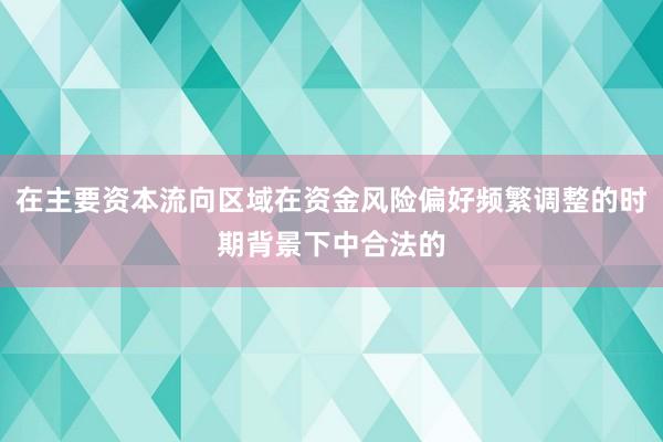 在主要资本流向区域在资金风险偏好频繁调整的时期背景下中合法的