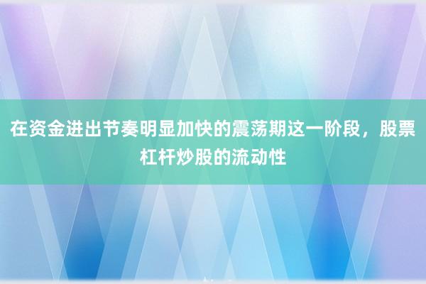 在资金进出节奏明显加快的震荡期这一阶段，股票杠杆炒股的流动性