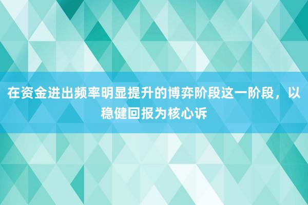 在资金进出频率明显提升的博弈阶段这一阶段，以稳健回报为核心诉